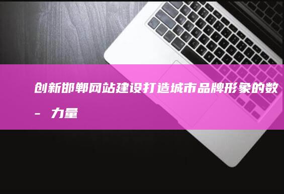 创新邯郸网站建设：打造城市品牌形象的数字力量